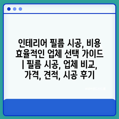 인테리어 필름 시공, 비용 효율적인 업체 선택 가이드 | 필름 시공, 업체 비교, 가격, 견적, 시공 후기