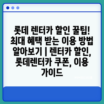 롯데 렌터카 할인 꿀팁! 최대 혜택 받는 이용 방법 알아보기 | 렌터카 할인, 롯데렌터카 쿠폰, 이용 가이드