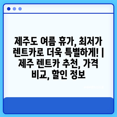 제주도 여름 휴가, 최저가 렌트카로 더욱 특별하게! | 제주 렌트카 추천, 가격 비교, 할인 정보