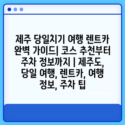 제주 당일치기 여행 렌트카 완벽 가이드| 코스 추천부터 주차 정보까지 | 제주도, 당일 여행, 렌트카, 여행 정보, 주차 팁