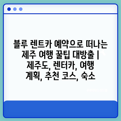 블루 렌트카 예약으로 떠나는 제주 여행 꿀팁 대방출 | 제주도, 렌터카, 여행 계획, 추천 코스, 숙소