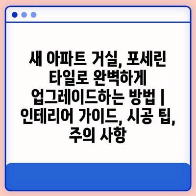 새 아파트 거실, 포세린 타일로 완벽하게 업그레이드하는 방법 | 인테리어 가이드, 시공 팁, 주의 사항