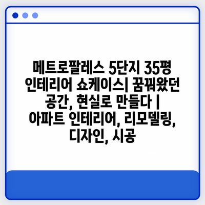 메트로팔레스 5단지 35평 인테리어 쇼케이스| 꿈꿔왔던 공간, 현실로 만들다 | 아파트 인테리어, 리모델링, 디자인, 시공