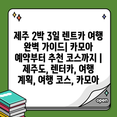 제주 2박 3일 렌트카 여행 완벽 가이드| 카모아 예약부터 추천 코스까지 | 제주도, 렌터카, 여행 계획, 여행 코스, 카모아