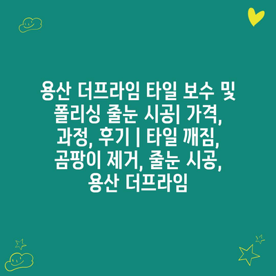 용산 더프라임 타일 보수 및 폴리싱 줄눈 시공| 가격, 과정, 후기 | 타일 깨짐, 곰팡이 제거, 줄눈 시공, 용산 더프라임