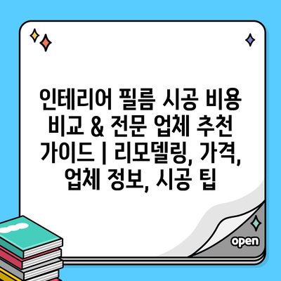 인테리어 필름 시공 비용 비교 & 전문 업체 추천 가이드 | 리모델링, 가격, 업체 정보, 시공 팁