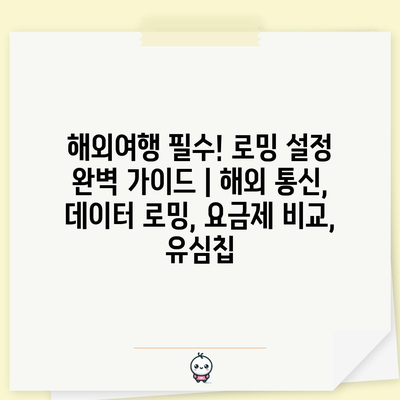 해외여행 필수! 로밍 설정 완벽 가이드 | 해외 통신, 데이터 로밍, 요금제 비교, 유심칩