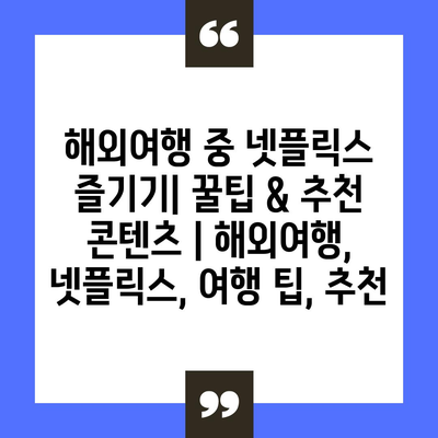 해외여행 중 넷플릭스 즐기기| 꿀팁 & 추천 콘텐츠 | 해외여행, 넷플릭스, 여행 팁, 추천