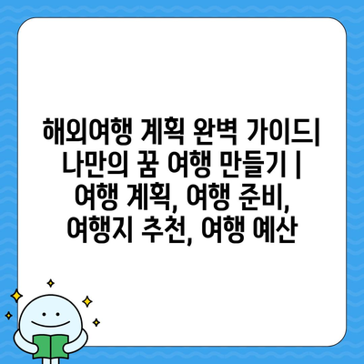 해외여행 계획 완벽 가이드| 나만의 꿈 여행 만들기 | 여행 계획, 여행 준비, 여행지 추천, 여행 예산