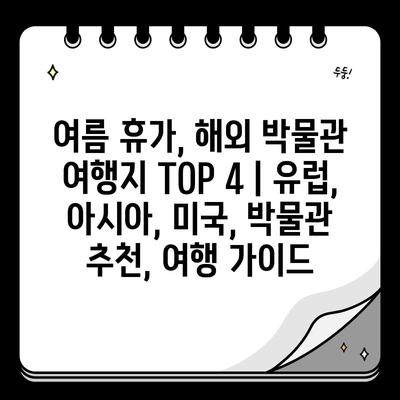 여름 휴가, 해외 박물관 여행지 TOP 4 | 유럽, 아시아, 미국, 박물관 추천, 여행 가이드