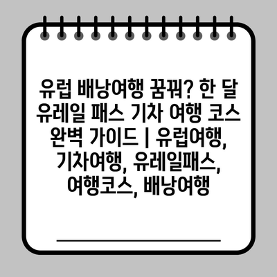 유럽 배낭여행 꿈꿔? 한 달 유레일 패스 기차 여행 코스 완벽 가이드 | 유럽여행, 기차여행, 유레일패스, 여행코스, 배낭여행